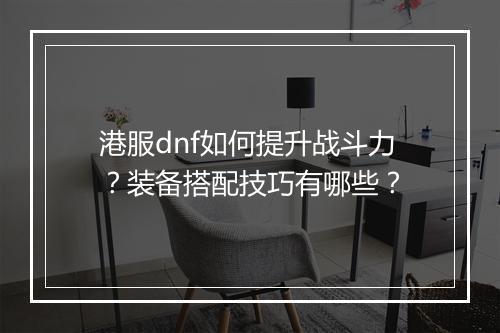 港服dnf如何提升战斗力？装备搭配技巧有哪些？