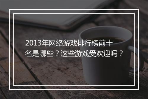 2013年网络游戏排行榜前十名是哪些？这些游戏受欢迎吗？