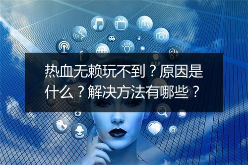 热血无赖玩不到？原因是什么？解决方法有哪些？