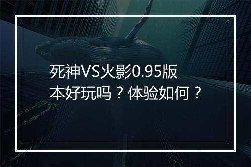 死神VS火影0.95版本好玩吗？体验如何？
