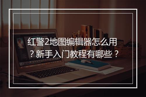 红警2地图编辑器怎么用?新手入门教程有哪些?