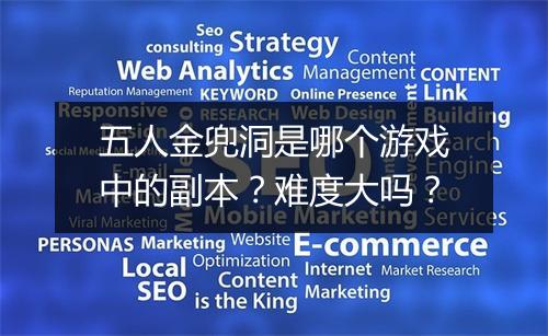 五人金兜洞是哪个游戏中的副本？难度大吗？