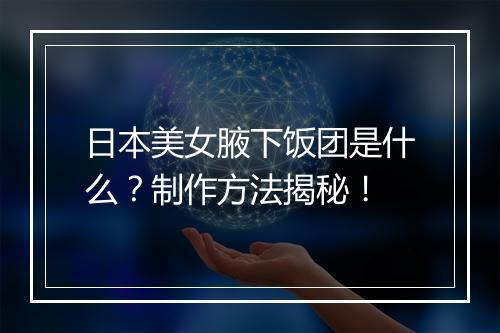 日本美女腋下饭团是什么？制作方法揭秘！