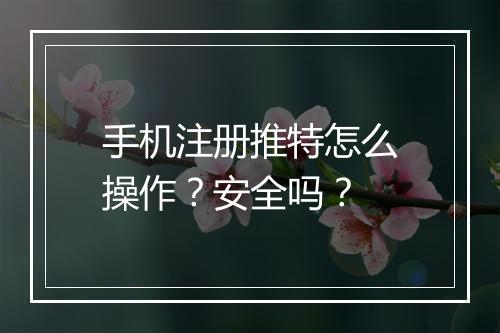 手机注册推特怎么操作？安全吗？