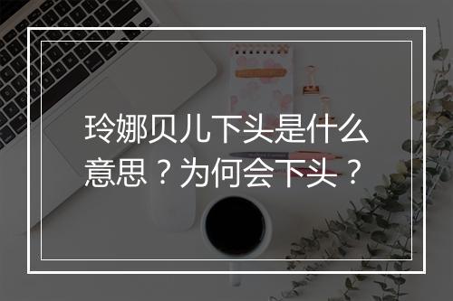 玲娜贝儿下头是什么意思？为何会下头？