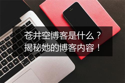 苍井空博客是什么？揭秘她的博客内容！