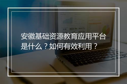 安徽基础资源教育应用平台是什么？如何有效利用？