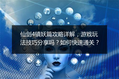 仙剑4镇妖篇攻略详解，游戏玩法技巧分享吗？如何快速通关？