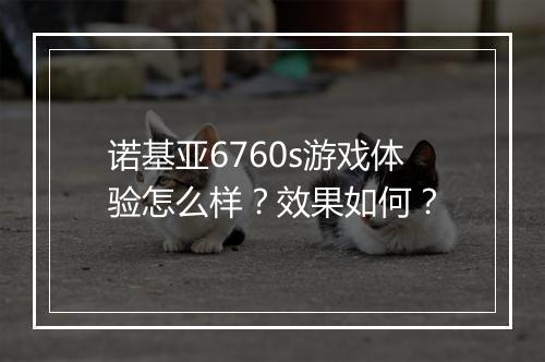 诺基亚6760s游戏体验怎么样？效果如何？