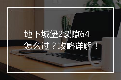 地下城堡2裂隙64怎么过？攻略详解！