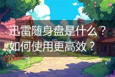 迅雷随身盘是什么？如何使用更高效？