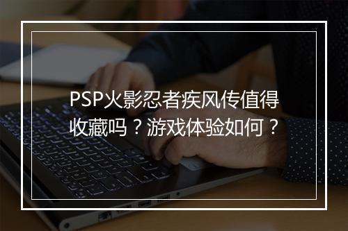 PSP火影忍者疾风传值得收藏吗？游戏体验如何？