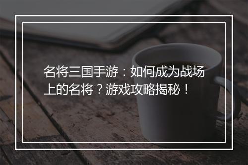 名将三国手游：如何成为战场上的名将？游戏攻略揭秘！
