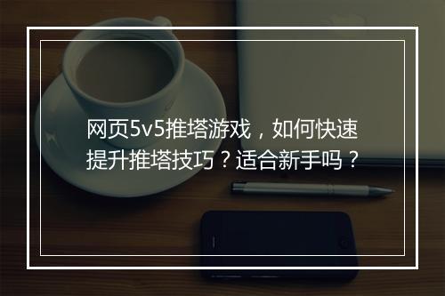 网页5v5推塔游戏，如何快速提升推塔技巧？适合新手吗？