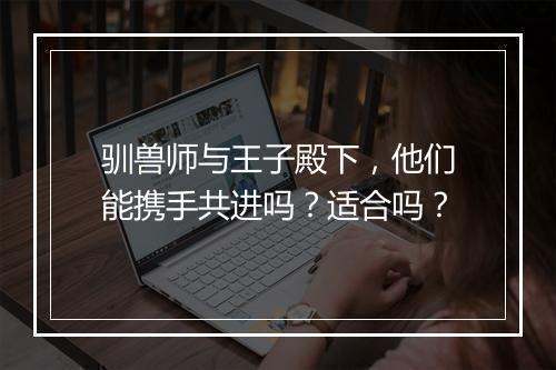 驯兽师与王子殿下，他们能携手共进吗？适合吗？