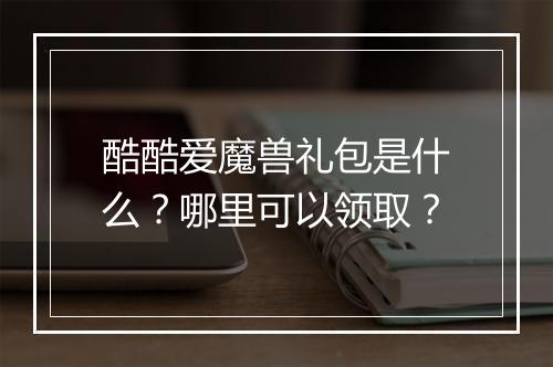 酷酷爱魔兽礼包是什么？哪里可以领取？