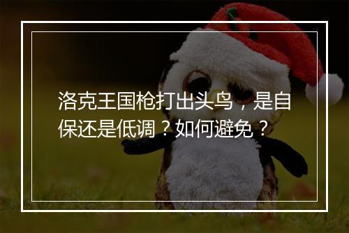 洛克王国枪打出头鸟，是自保还是低调？如何避免？