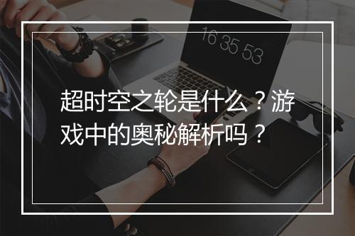 超时空之轮是什么？游戏中的奥秘解析吗？