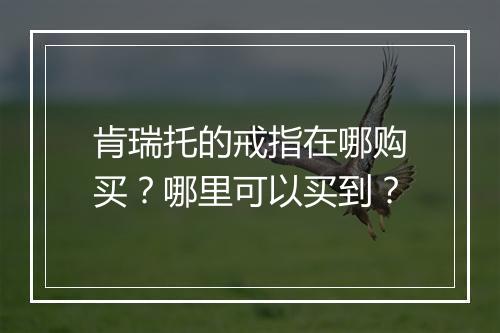 肯瑞托的戒指在哪购买？哪里可以买到？
