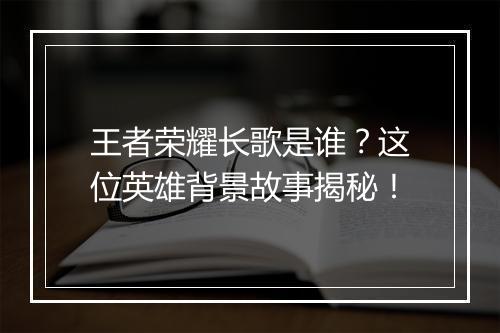 王者荣耀长歌是谁？这位英雄背景故事揭秘！