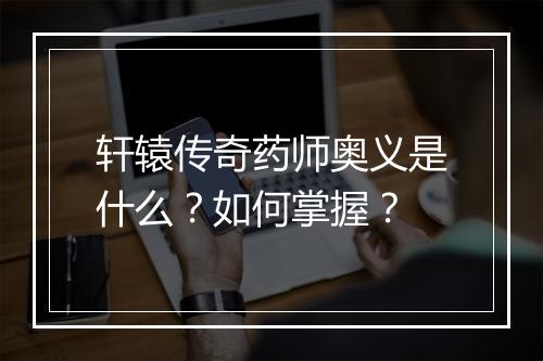 轩辕传奇药师奥义是什么？如何掌握？