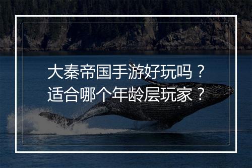 大秦帝国手游好玩吗？适合哪个年龄层玩家？