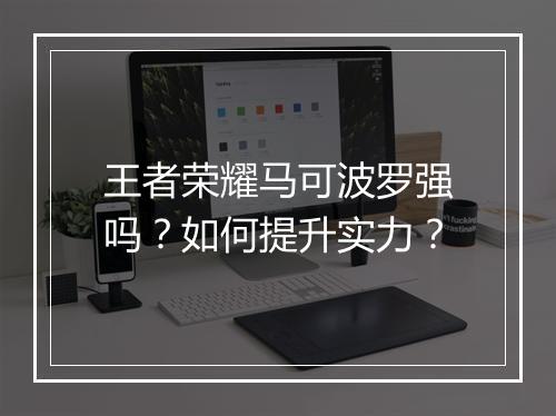 王者荣耀马可波罗强吗？如何提升实力？