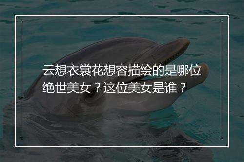 云想衣裳花想容描绘的是哪位绝世美女？这位美女是谁？