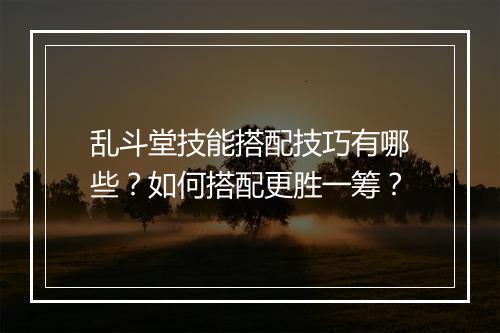 乱斗堂技能搭配技巧有哪些？如何搭配更胜一筹？