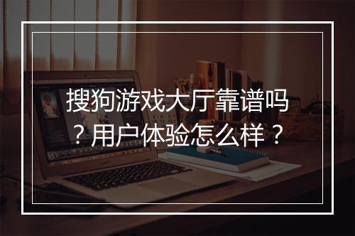 搜狗游戏大厅靠谱吗？用户体验怎么样？