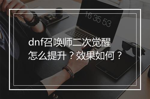 dnf召唤师二次觉醒怎么提升？效果如何？