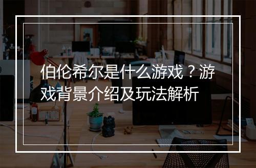 伯伦希尔是什么游戏？游戏背景介绍及玩法解析