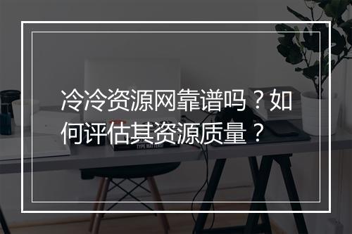 冷冷资源网靠谱吗？如何评估其资源质量？