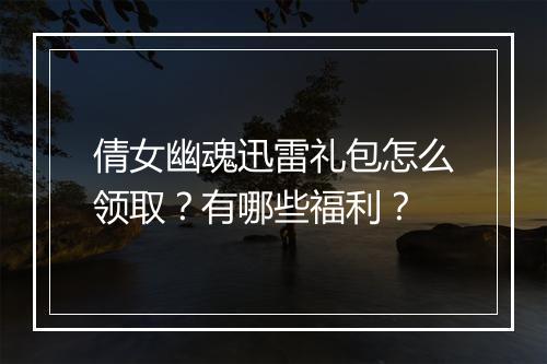 倩女幽魂迅雷礼包怎么领取？有哪些福利？