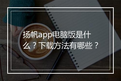 扬帆app电脑版是什么？下载方法有哪些？