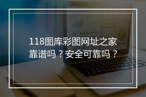 118图库彩图网址之家靠谱吗？安全可靠吗？