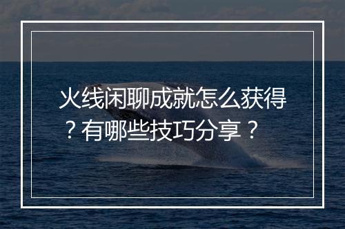 火线闲聊成就怎么获得？有哪些技巧分享？
