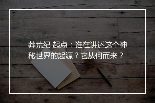 莽荒纪 起点：谁在讲述这个神秘世界的起源？它从何而来？