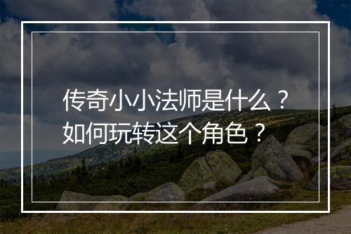 传奇小小法师是什么？如何玩转这个角色？