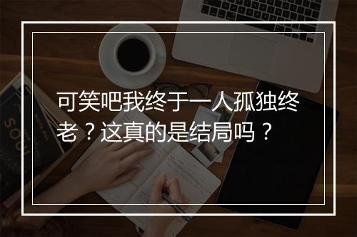 可笑吧我终于一人孤独终老？这真的是结局吗？