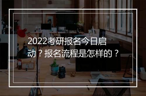 2022考研报名今日启动？报名流程是怎样的？