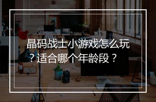 晶码战士小游戏怎么玩？适合哪个年龄段？