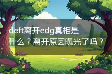 deft离开edg真相是什么？离开原因曝光了吗？