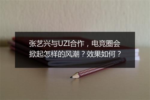 张艺兴与UZI合作，电竞圈会掀起怎样的风潮？效果如何？