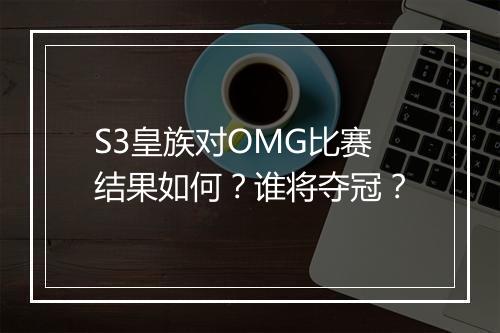 S3皇族对OMG比赛结果如何？谁将夺冠？