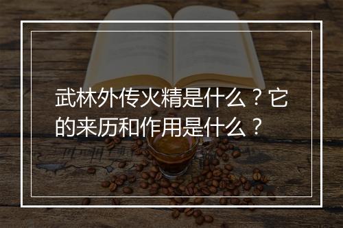武林外传火精是什么？它的来历和作用是什么？