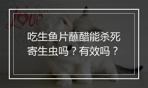 吃生鱼片蘸醋能杀死寄生虫吗？有效吗？
