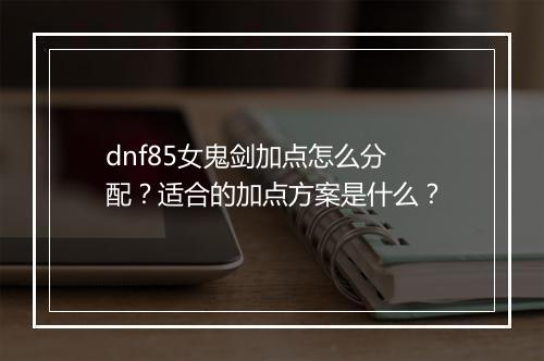 dnf85女鬼剑加点怎么分配？适合的加点方案是什么？
