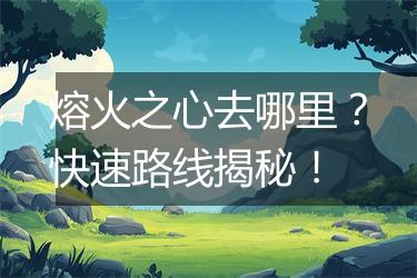 熔火之心去哪里？快速路线揭秘！