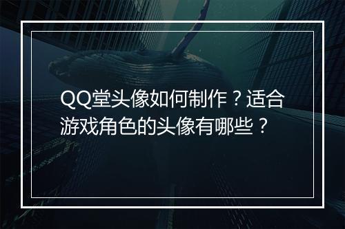 QQ堂头像如何制作？适合游戏角色的头像有哪些？